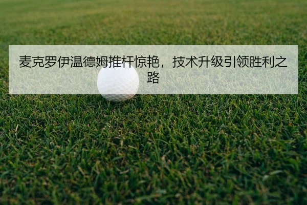麦克罗伊温德姆推杆惊艳，技术升级引领胜利之路