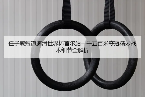 任子威短道速滑世界杯首尔站一千五百米夺冠精妙战术细节全解析